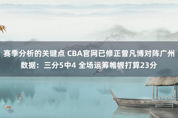 赛季分析的关键点 CBA官网已修正曾凡博对阵广州数据：三分5中4 全场运筹帷幄打算23分