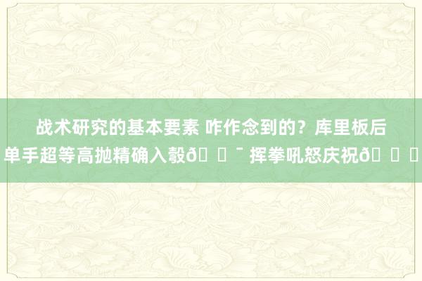 战术研究的基本要素 咋作念到的？库里板后单手超等高抛精确入彀🎯 挥拳吼怒庆祝😝