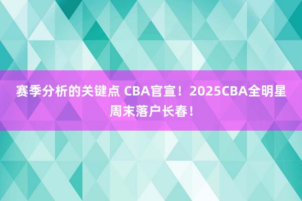 赛季分析的关键点 CBA官宣！2025CBA全明星周末落户长春！