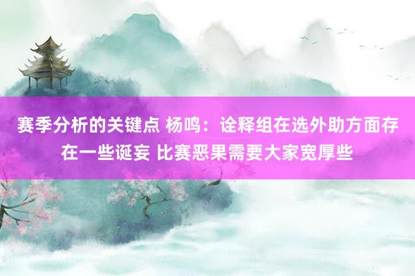 赛季分析的关键点 杨鸣：诠释组在选外助方面存在一些诞妄 比赛恶果需要大家宽厚些