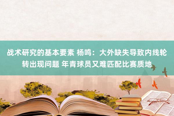 战术研究的基本要素 杨鸣：大外缺失导致内线轮转出现问题 年青球员又难匹配比赛质地