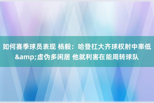 如何赛季球员表现 杨毅：哈登扛大齐球权射中率低&虚伪多闲居 他就利害在能周转球队