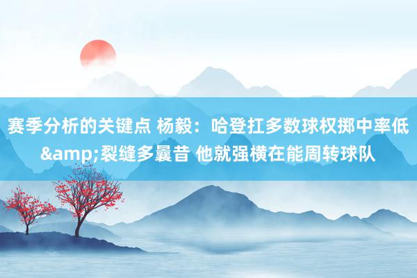 赛季分析的关键点 杨毅：哈登扛多数球权掷中率低&裂缝多曩昔 他就强横在能周转球队