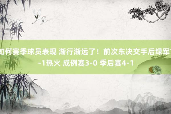 如何赛季球员表现 渐行渐远了！前次东决交手后绿军7-1热火 成例赛3-0 季后赛4-1