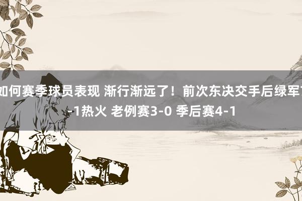 如何赛季球员表现 渐行渐远了！前次东决交手后绿军7-1热火 老例赛3-0 季后赛4-1