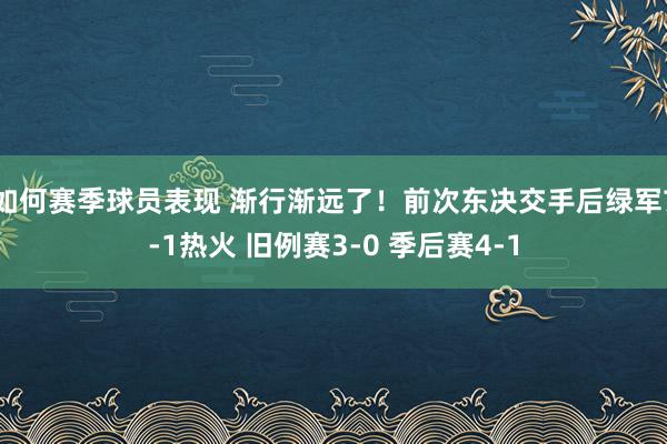 如何赛季球员表现 渐行渐远了！前次东决交手后绿军7-1热火 旧例赛3-0 季后赛4-1