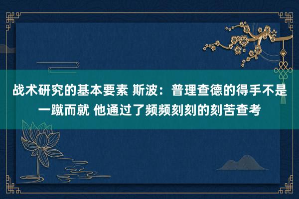 战术研究的基本要素 斯波：普理查德的得手不是一蹴而就 他通过了频频刻刻的刻苦查考