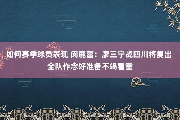 如何赛季球员表现 闵鹿蕾：廖三宁战四川将复出 全队作念好准备不竭看重