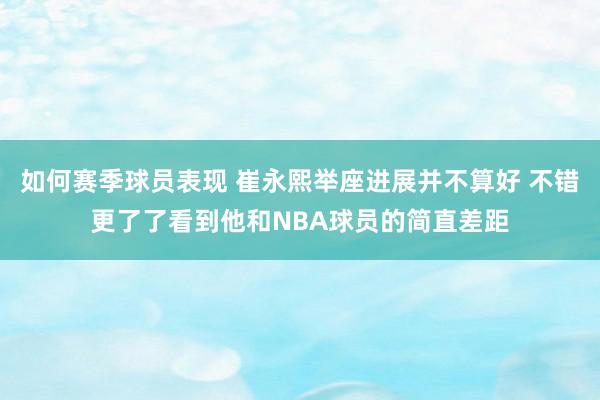 如何赛季球员表现 崔永熙举座进展并不算好 不错更了了看到他和NBA球员的简直差距