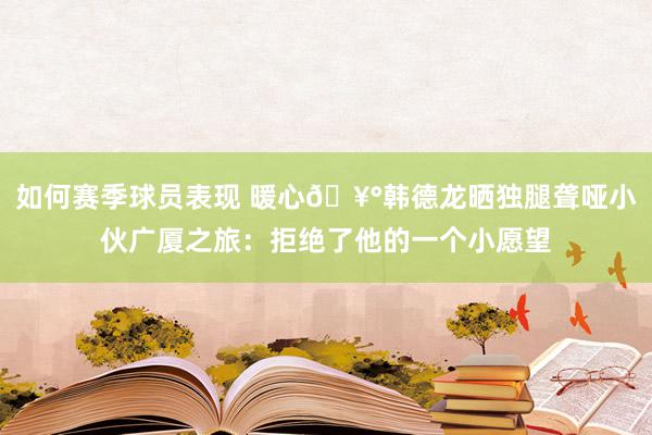 如何赛季球员表现 暖心🥰韩德龙晒独腿聋哑小伙广厦之旅：拒绝了他的一个小愿望