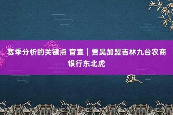 赛季分析的关键点 官宣｜贾昊加盟吉林九台农商银行东北虎