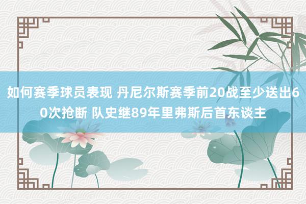 如何赛季球员表现 丹尼尔斯赛季前20战至少送出60次抢断 队史继89年里弗斯后首东谈主