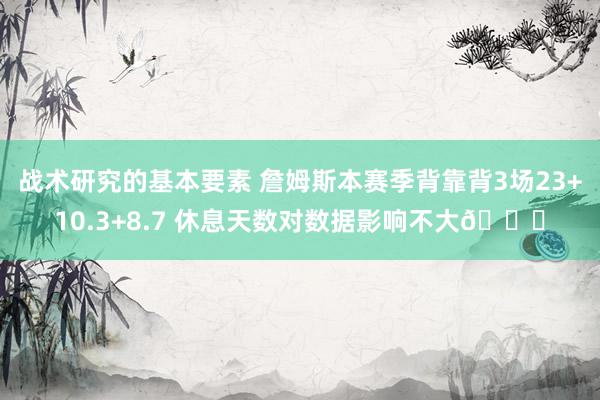 战术研究的基本要素 詹姆斯本赛季背靠背3场23+10.3+8.7 休息天数对数据影响不大😐