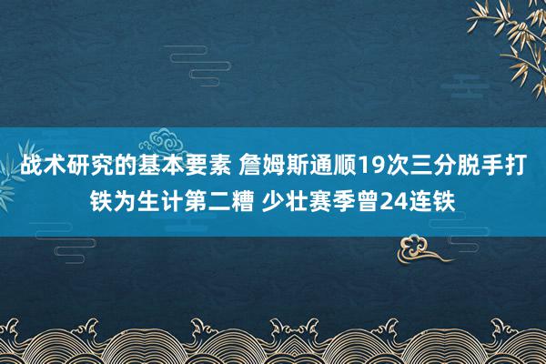 战术研究的基本要素 詹姆斯通顺19次三分脱手打铁为生计第二糟 少壮赛季曾24连铁