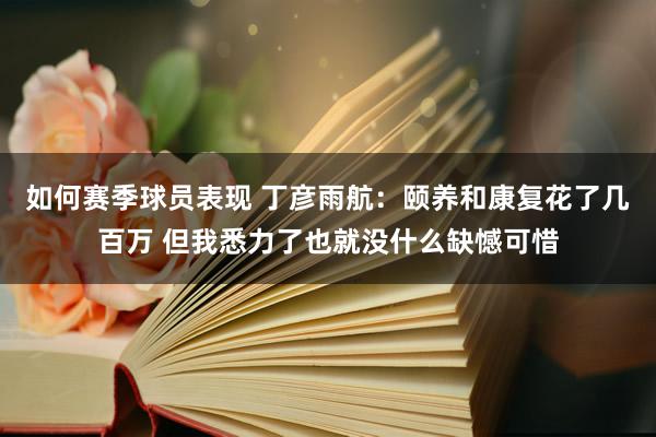 如何赛季球员表现 丁彦雨航：颐养和康复花了几百万 但我悉力了也就没什么缺憾可惜