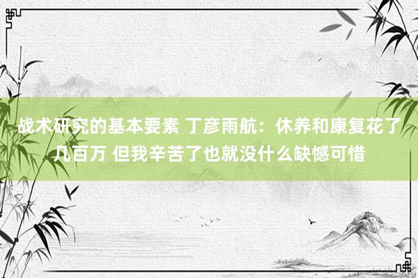 战术研究的基本要素 丁彦雨航：休养和康复花了几百万 但我辛苦了也就没什么缺憾可惜