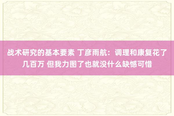 战术研究的基本要素 丁彦雨航：调理和康复花了几百万 但我力图了也就没什么缺憾可惜