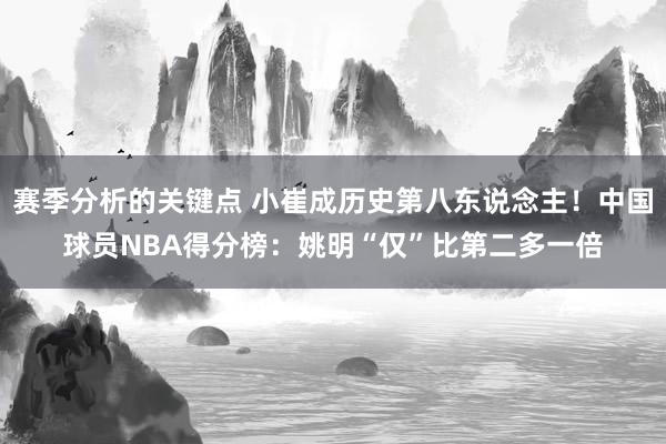 赛季分析的关键点 小崔成历史第八东说念主！中国球员NBA得分榜：姚明“仅”比第二多一倍