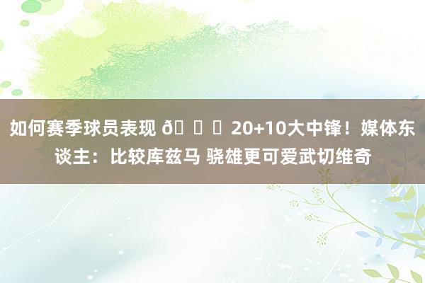 如何赛季球员表现 😋20+10大中锋！媒体东谈主：比较库兹马 骁雄更可爱武切维奇