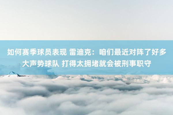 如何赛季球员表现 雷迪克：咱们最近对阵了好多大声势球队 打得太拥堵就会被刑事职守