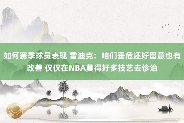 如何赛季球员表现 雷迪克：咱们垂危还好留意也有改善 仅仅在NBA莫得好多技艺去诊治