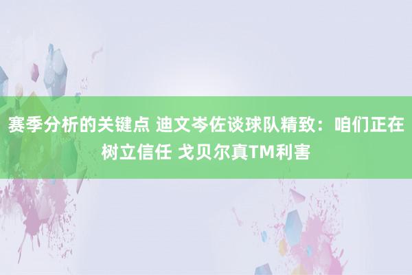 赛季分析的关键点 迪文岑佐谈球队精致：咱们正在树立信任 戈贝尔真TM利害