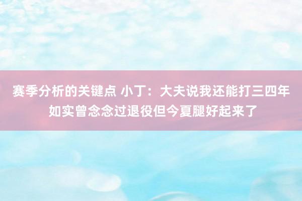 赛季分析的关键点 小丁：大夫说我还能打三四年 如实曾念念过退役但今夏腿好起来了