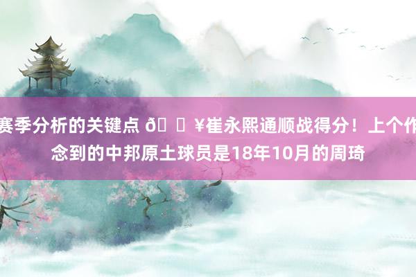 赛季分析的关键点 🔥崔永熙通顺战得分！上个作念到的中邦原土球员是18年10月的周琦