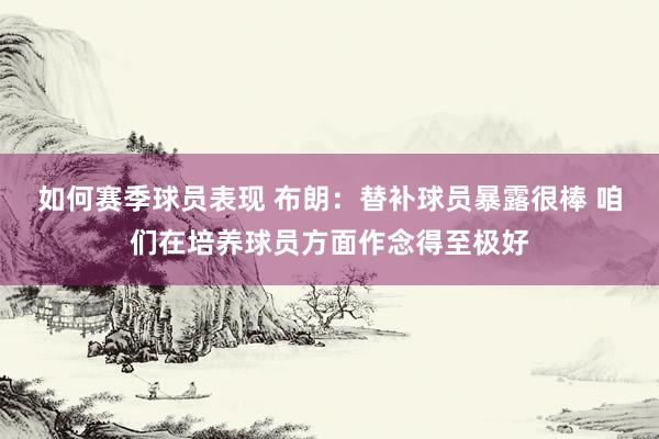 如何赛季球员表现 布朗：替补球员暴露很棒 咱们在培养球员方面作念得至极好