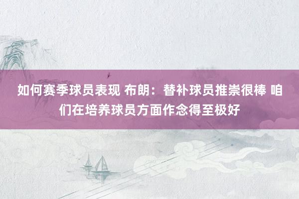 如何赛季球员表现 布朗：替补球员推崇很棒 咱们在培养球员方面作念得至极好