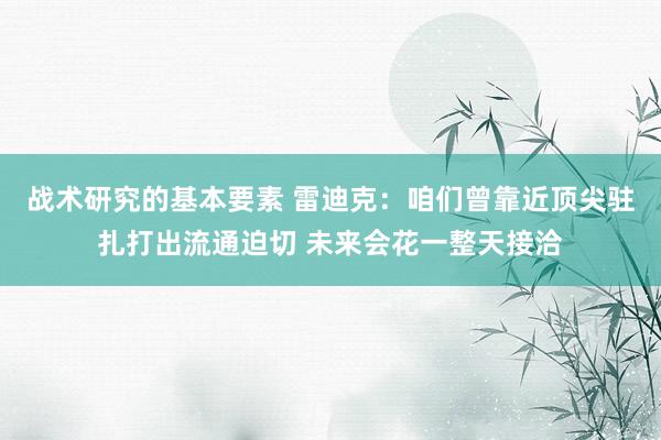 战术研究的基本要素 雷迪克：咱们曾靠近顶尖驻扎打出流通迫切 未来会花一整天接洽