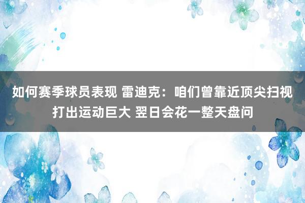 如何赛季球员表现 雷迪克：咱们曾靠近顶尖扫视打出运动巨大 翌日会花一整天盘问