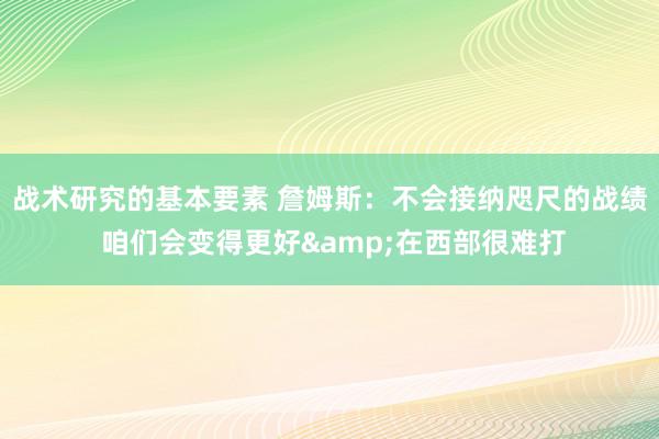 战术研究的基本要素 詹姆斯：不会接纳咫尺的战绩 咱们会变得更好&在西部很难打