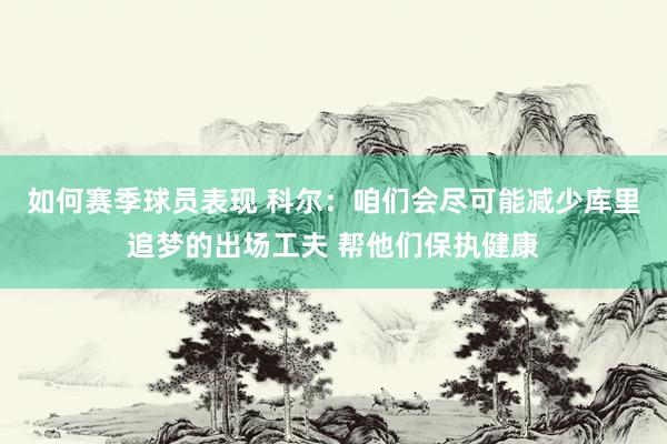 如何赛季球员表现 科尔：咱们会尽可能减少库里追梦的出场工夫 帮他们保执健康