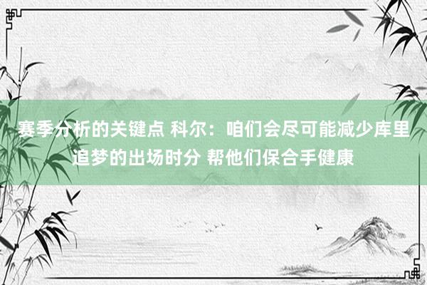 赛季分析的关键点 科尔：咱们会尽可能减少库里追梦的出场时分 帮他们保合手健康