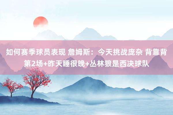 如何赛季球员表现 詹姆斯：今天挑战庞杂 背靠背第2场+昨天睡很晚+丛林狼是西决球队