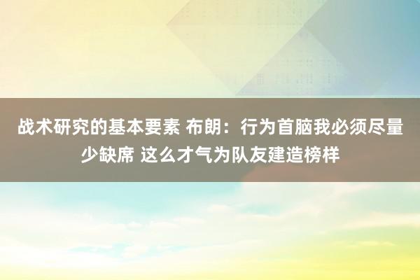 战术研究的基本要素 布朗：行为首脑我必须尽量少缺席 这么才气为队友建造榜样