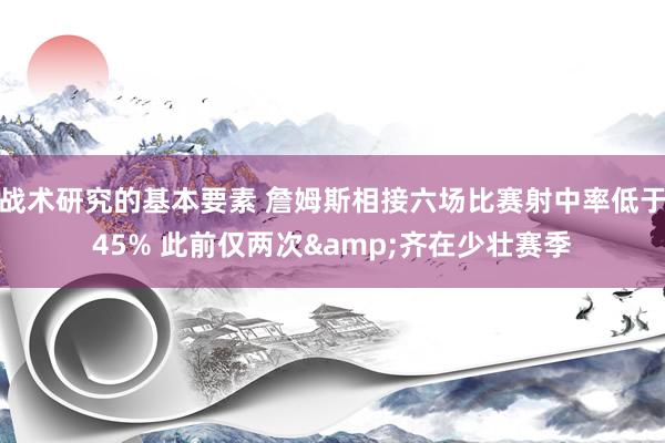 战术研究的基本要素 詹姆斯相接六场比赛射中率低于45% 此前仅两次&齐在少壮赛季