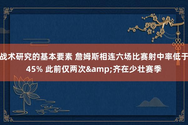 战术研究的基本要素 詹姆斯相连六场比赛射中率低于45% 此前仅两次&齐在少壮赛季