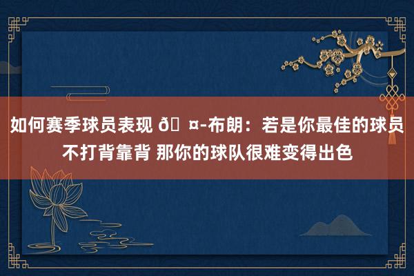 如何赛季球员表现 🤭布朗：若是你最佳的球员不打背靠背 那你的球队很难变得出色