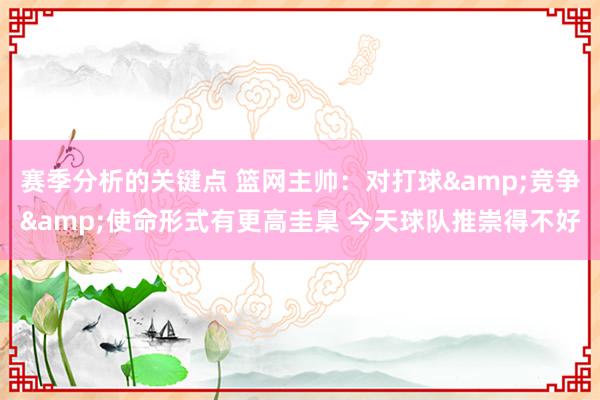 赛季分析的关键点 篮网主帅：对打球&竞争&使命形式有更高圭臬 今天球队推崇得不好