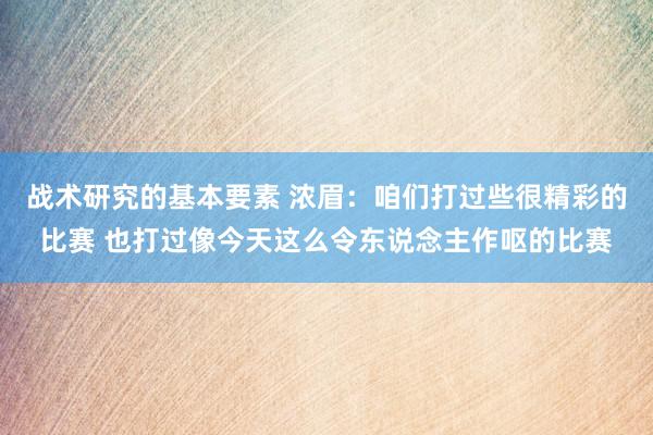 战术研究的基本要素 浓眉：咱们打过些很精彩的比赛 也打过像今天这么令东说念主作呕的比赛