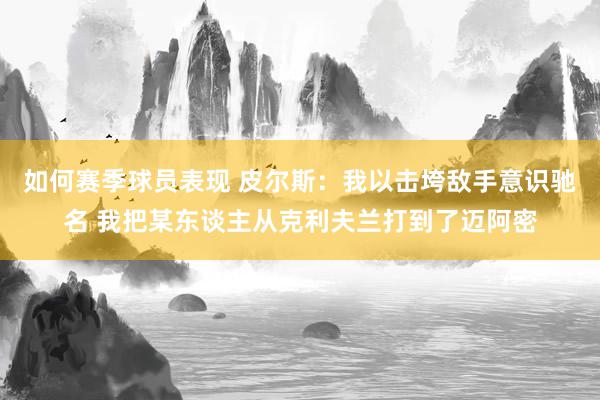 如何赛季球员表现 皮尔斯：我以击垮敌手意识驰名 我把某东谈主从克利夫兰打到了迈阿密