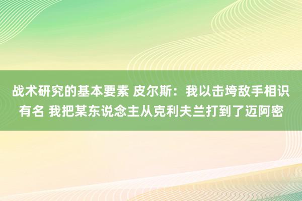 战术研究的基本要素 皮尔斯：我以击垮敌手相识有名 我把某东说念主从克利夫兰打到了迈阿密