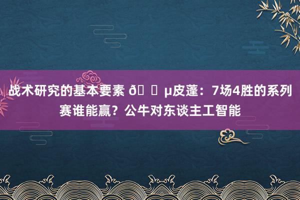 战术研究的基本要素 😵皮蓬：7场4胜的系列赛谁能赢？公牛对东谈主工智能