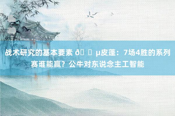 战术研究的基本要素 😵皮蓬：7场4胜的系列赛谁能赢？公牛对东说念主工智能