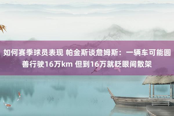 如何赛季球员表现 帕金斯谈詹姆斯：一辆车可能圆善行驶16万km 但到16万就眨眼间散架