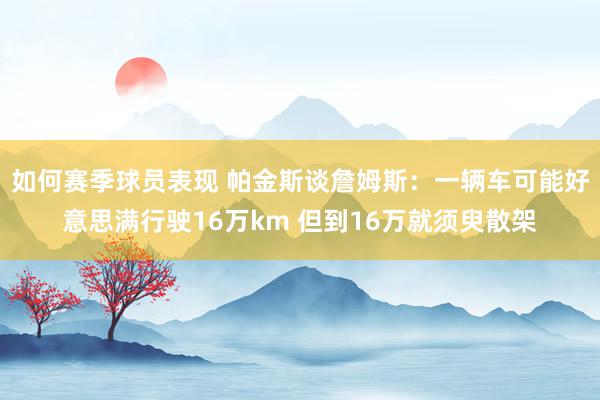 如何赛季球员表现 帕金斯谈詹姆斯：一辆车可能好意思满行驶16万km 但到16万就须臾散架