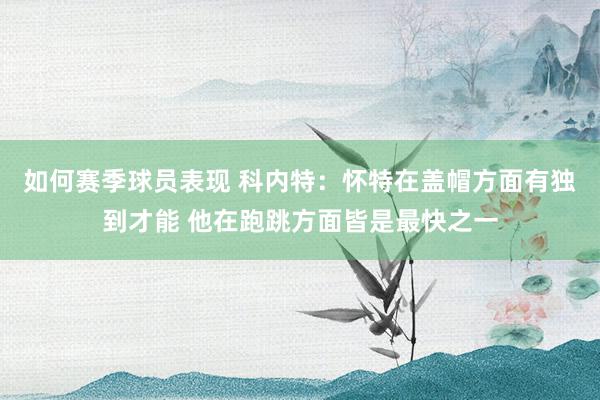 如何赛季球员表现 科内特：怀特在盖帽方面有独到才能 他在跑跳方面皆是最快之一