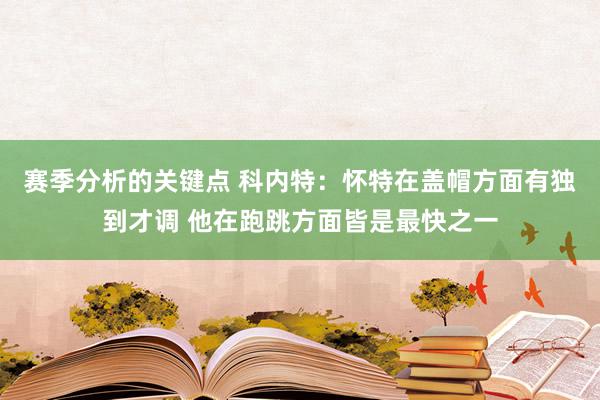 赛季分析的关键点 科内特：怀特在盖帽方面有独到才调 他在跑跳方面皆是最快之一